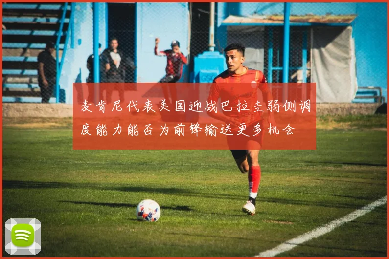 麦肯尼代表美国迎战巴拉圭弱侧调度能力能否为前锋输送更多机会