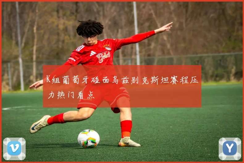 K组葡萄牙碰面乌兹别克斯坦赛程压力热门看点