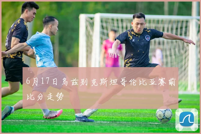 6月17日乌兹别克斯坦哥伦比亚赛前比分走势