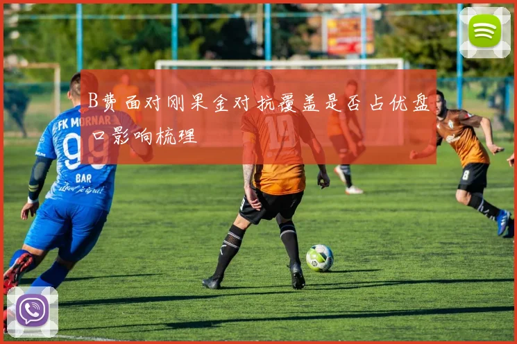 B费面对刚果金对抗覆盖是否占优盘口影响梳理