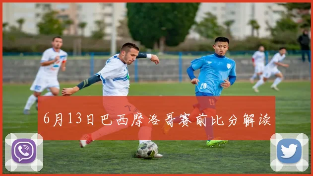 6月13日巴西摩洛哥赛前比分解读