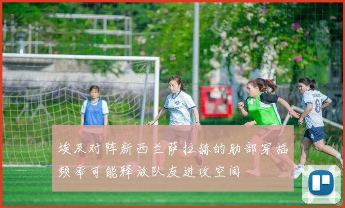 埃及对阵新西兰萨拉赫的肋部穿插频率可能释放队友进攻空间