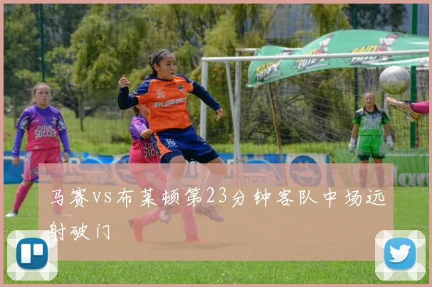 马赛vs布莱顿第23分钟客队中场远射破门