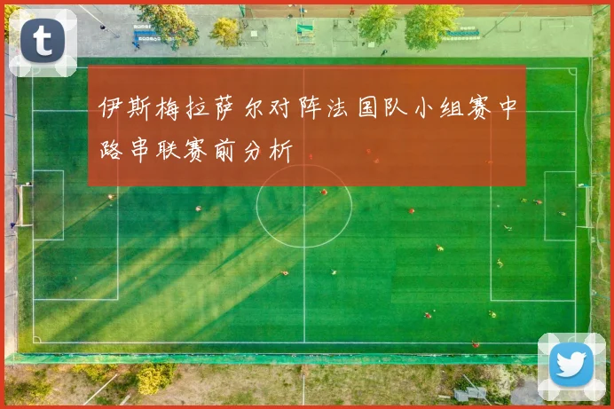伊斯梅拉萨尔对阵法国队小组赛中路串联赛前分析