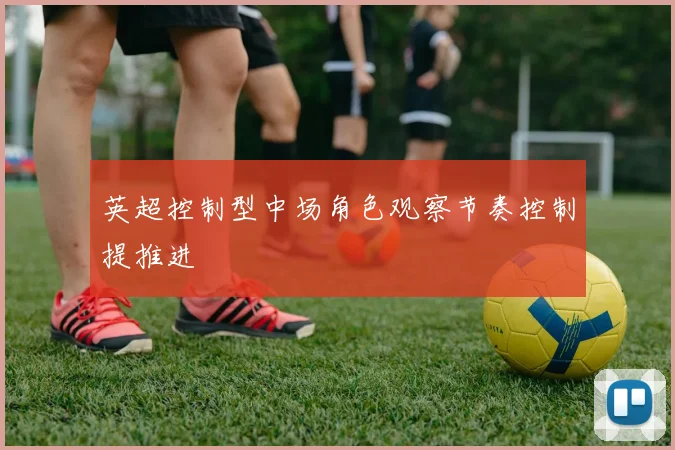 英超控制型中场角色观察节奏控制提推进