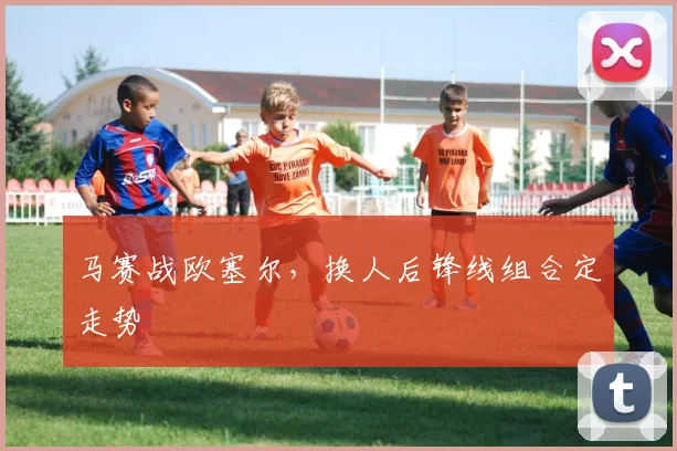 马赛战欧塞尔，换人后锋线组合定走势