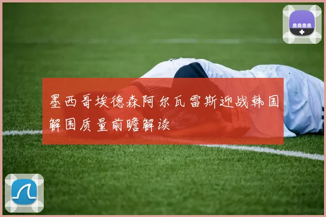 墨西哥埃德森阿尔瓦雷斯迎战韩国解围质量前瞻解读