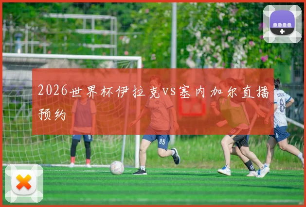 2026世界杯伊拉克vs塞内加尔直播预约