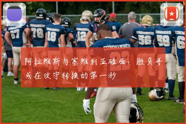 阿拉维斯与塞维利亚碰面，胜负手或在攻守转换的第一秒