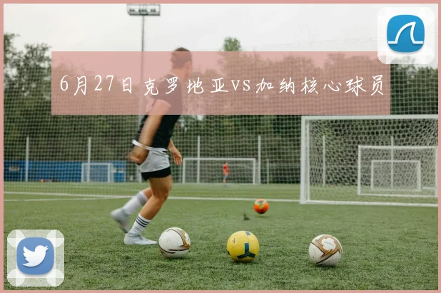 6月27日克罗地亚vs加纳核心球员