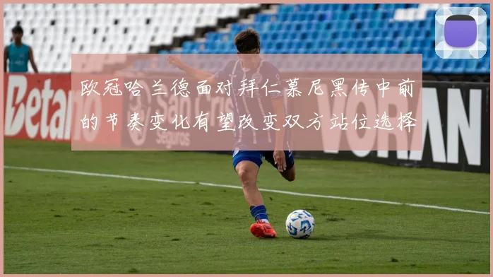 欧冠哈兰德面对拜仁慕尼黑传中前的节奏变化有望改变双方站位选择