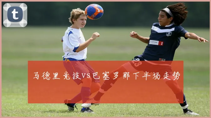 马德里竞技vs巴塞罗那下半场走势