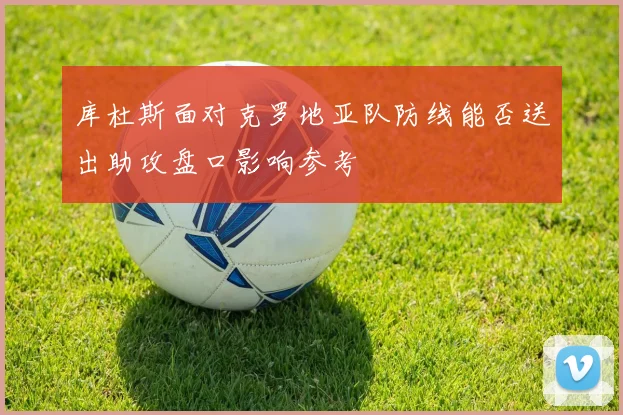 库杜斯面对克罗地亚队防线能否送出助攻盘口影响参考
