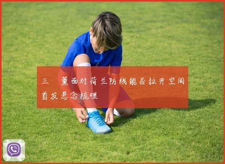 三笘薰面对荷兰防线能否拉开空间首发悬念梳理