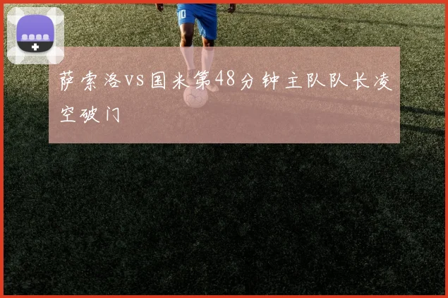 萨索洛vs国米第48分钟主队队长凌空破门