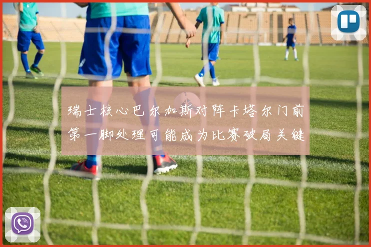 瑞士核心巴尔加斯对阵卡塔尔门前第一脚处理可能成为比赛破局关键