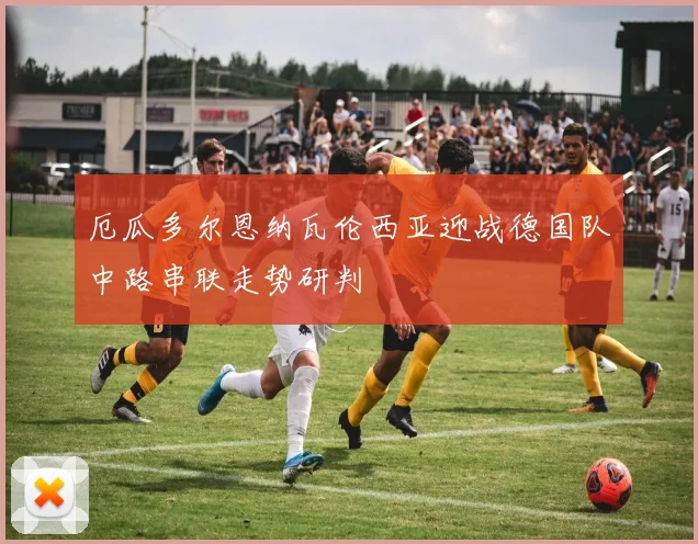 厄瓜多尔恩纳瓦伦西亚迎战德国队中路串联走势研判